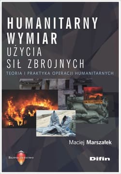 Humanitarny wymiar użycia sił zbrojnych Teoria i praktyka operacji humanitarnych - Maciej Marszałek