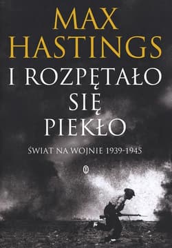 I rozpętało się piekło. Świat na wojnie 1939-45 - Max Hastings