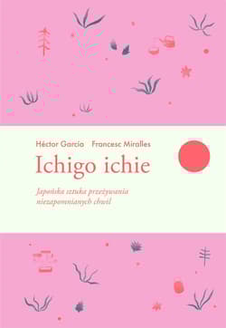 Ichigo ichie Japońska sztuka przeżywania niezapomnianych chwil - Francesc Miralles, Héctor García