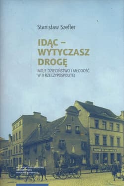 Idąc Wytyczasz drogę Moje dzieciństwo i młodość w II Rzeczypospolitej - Stanisław Szefler