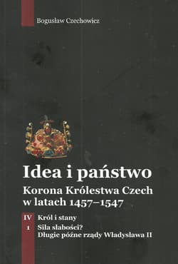 Idea i państwo Korona Królestwa Czech w latach 1457-1547 Tom 4 Część 1 Król i stany Siła słabości? Długie późne rządy Władysława II - Bogusław Czechowicz
