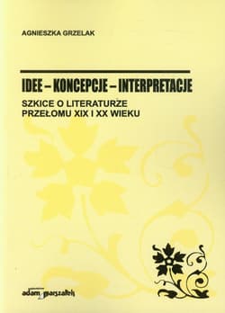 Idee koncepcje interpretacje Szkice o literaturze przełomu XIX i XX wieku - Agnieszka Grzelak