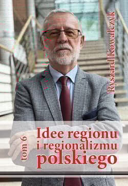 Idee regionu i regionalizmu polskiego, t. 6 INTERDYSCYPLINARNE STUDIUM TEORETYCZNO-ŹRÓDŁOWE - Ryszard Kowalczyk