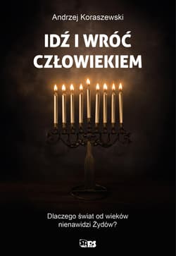Idź i wróć człowiekiem. Dlaczego świat od wieków nienawidzi Żywdów? - Andrzej Koraszewski