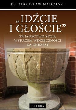 Idźcie i głoście Świadectwo życia wyrazem wdzięczności za chrzest - Bogusław Nadolski
