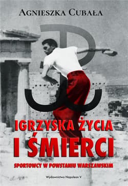 Igrzyska życia i śmierci. Sportowcy w Powstaniu Warszawskim - Agnieszka Cubała