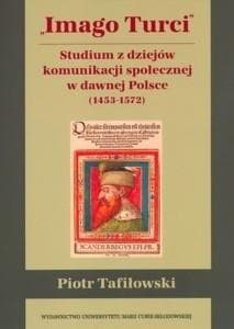 Imago Turci Studium z dziejów komunikacji społecznej w dawnej Polsce 1453-1572 - Piotr Tafiłowski