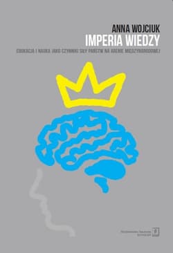 Imperia wiedzy Edukacja i nauka jako czynniki siły państw na arenie międzynarodowej - Anna Wojciuk