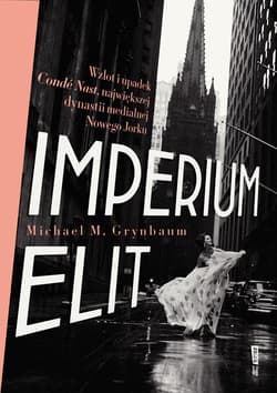 Imperium elit. Wzlot i upadek Condé Nast, największej dynastii medialnej Nowego Jorku - Michael M. Grynbaum