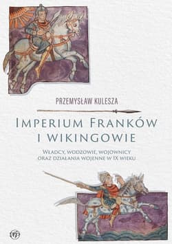 Imperium Franków i wikingowie. Władcy, wodzowie, wojownicy oraz działania wojenne w IX wieku - Przemysław Kulesza