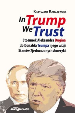 In Trump We Trust Stosunek Aleksandra Dugina do Donalda Trumpa i jego wizji Stanów Zjednoczonych Ameryki - Krzysztof Karczewski