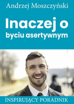 Inaczej o byciu asertywnym Inspirujący poradnik - Andrzej Moszczyński