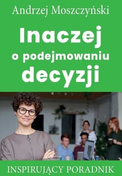 Inaczej o podejmowaniu decyzji Inspirujący poradnik - Andrzej Moszczyński