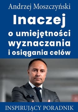 Inaczej o umiejętności wyznaczania i osiągania celów Inspirujący poradnik - Andrzej Moszczyński