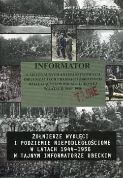 Informator o nielegalnych antypaństwowych organizacjach i bandach zbrojnych działających w Polsce Ludowej w latach 1944-1956 Żołnierze wyklęci i podziemie niepodległościowe w latach 1944-1956 w tajnym informatorze ubeckim - Praca zbiorowa