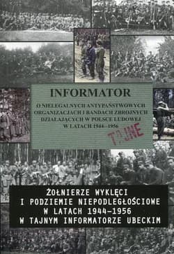 Informator o nielegalnych antypaństwowych organizacjach i bandach zbrojnych działających w Polsce Ludowej w latach 1944-1956 Żołnierze wyklęci i podziemie niepodległościowe w latach 1944-1956 w tajnym informatorze ubeckim - Praca zbiorowa