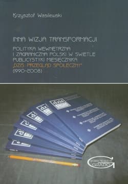 Inna wizja transformacji Polityka wewnętrzna i zagraniczna Polski w świetle publicystyki miesięcznika "Dziś. Przegląd społeczny" (1990-20008)