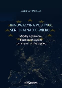 Innowacyjna polityka senioralna XXI wieku. Między ageizmem, bezpieczeństwem socjalnym i active agein