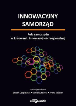 Innowacyjny samorząd Rola samorządu w kreowaniu innowacyjności regionalnej - (red.) Leszek Czaplewski, Daniel Jurewicz, Aneta Szóstek
