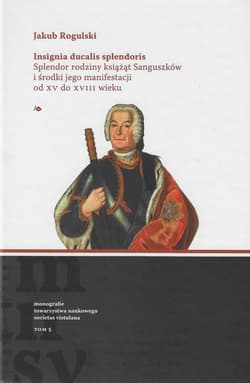 Insignia ducalis splendoris. Splendor rodziny książąt Sanguszków i środki jego manifestacji od XV do XVIII wieku - Jakub Rogulski