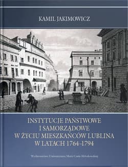 Instytucje państwowe i samorządowe w życiu mieszkańców Lublina w latach 1764-1794 - Kamil Jakimowicz