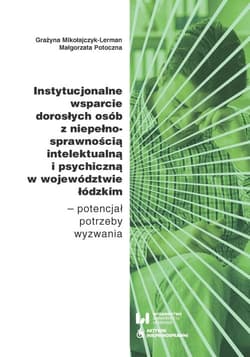 Instytucjonalne wsparcie dorosłych osób z niepełnosprawnością intelektualną i psychiczną w województwie łódzkim Potencjał – potrzeby – wyzwania