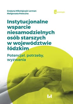 Instytucjonalne wsparcie niesamodzielnych osób starszych w województwie łódzkim Potencjał, potrzeby, wyzwania - Mikołajczyk-Lerman Grażyna, Potoczna Małgorzata