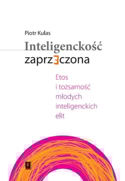 Inteligenckość zaprzeczona Etos i tożsamość młodych inteligenckich elit - Piotr Kulas