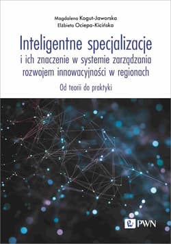 Inteligentne specjalizacje i ich znaczenie w systemie zarządzania rozwojem innowacyjności w regionach. Od teorii do praktyki - Elżbieta Ociepa-Kicińska, Kogut-Jaworska Magdalena