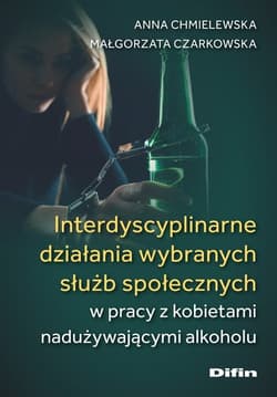 Interdyscyplinarne działania wybranych służb społecznych w pracy z kobietami nadużywającymi alkoholu - Czarkowska Małgorzata