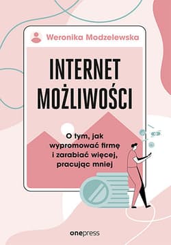 Internet możliwości. O tym, jak wypromować firmę i zarabiać więcej, pracując mniej - Weronika Modzelewska