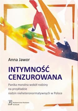 Intymność cenzurowana Panika moralna wokół rodziny na przykładzie rodzin nieheteronormatywnych w Polsce - Anna Jawor