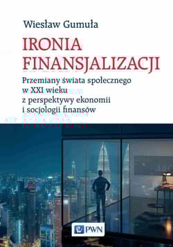 Ironia Finansjalizacji Przemiany świata społecznego w XXI wieku z perspektywy ekonomii i socjologii finansów