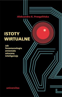 Istoty wirtualne Jak fenomenologia zmieniała sztuczną inteligencję - Aleksandra Przegalińska
