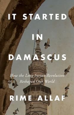 It Started in Damascus: How the Long Syrian Revolution Reshaped Our World