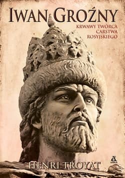 Iwan Groźny Krwawy twórca carstwa rosyjskiego - Henri Troyat