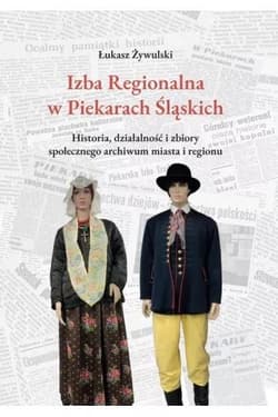 Izba Regionalna w Piekarach Śląskich Historia, działalność i zbiory społecznego archiwum miasta i regionu - Łukasz Żywulski