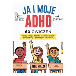 Ja i moje ADHD 60 ćwiczeń, które pomogą dziecku w samoregulacji, koncentracji i odnoszeniu sukcesów - Kelli Miller