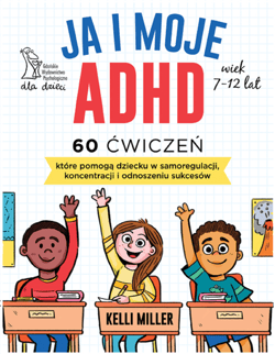 Ja i moje ADHD 60 ćwiczeń, które pomogą dziecku w samoregulacji, koncentracji i odnoszeniu sukcesów - Kelli Miller