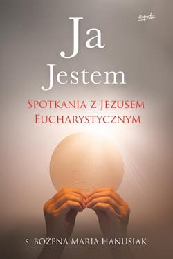 Ja Jestem Spotkania z Jezusem Eucharystycznym - Bożena Maria  Hanusiak