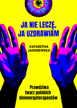 Ja nie leczę, ja uzdrawiam. Prawdziwa twarz polskich bioenergoterapeutów - Katarzyna Janiszewska
