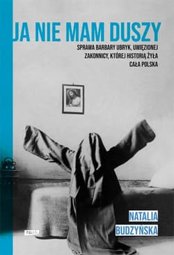 Ja nie mam duszy. Sprawa Barbary Ubryk, uwięzionej zakonnicy, której historią żyła cała Polska - Natalia Budzyńska
