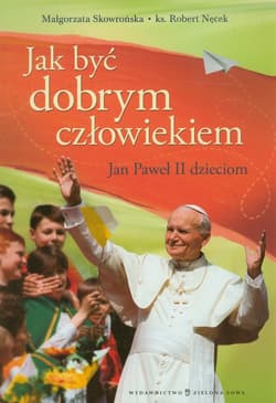 Jak być dobrym człowiekiem Jan Paweł II dzieciom - Skowrońska Małgorzata, Robert Nęcek