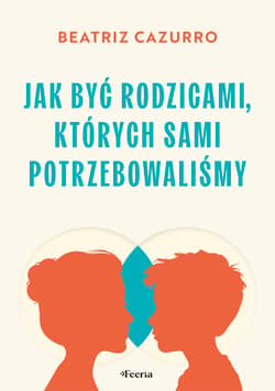 Jak być rodzicami, których sami potrzebowaliśmy - Cazurro Beatriz