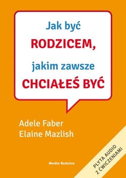 Jak być rodzicem, jakim zawsze chciałeś być - Adele  Faber, Elaine Mazlish