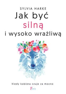 Jak być silną i wysoko wrażliwą. Kiedy kobieta czuje za mocno. - Sylvia Harke