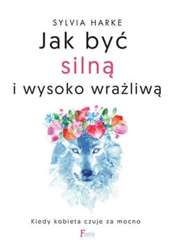Jak być silną i wysoko wrażliwą. Kiedy kobieta czuje za mocno. - Sylvia Harke