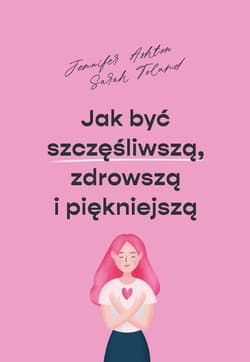 Jak być szczęśliwszą zdrowszą i piękniejszą - Ashton Jennifer, Toland Sarah