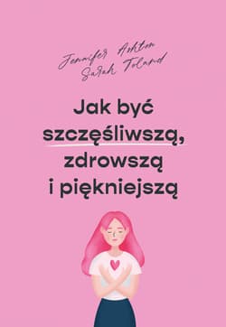 Jak być szczęśliwszą zdrowszą i piękniejszą - Ashton Jennifer, Toland Sarah