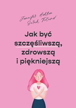 Jak być szczęśliwszą, zdrowszą i piękniejszą_plik - ebook - Ashton Jennifer, Toland Sarah